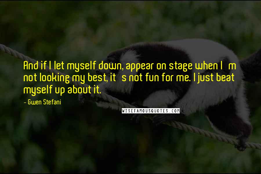 Gwen Stefani quotes: And if I let myself down, appear on stage when I'm not looking my best, it's not fun for me. I just beat myself up about it. Gwen Stefani quotes: And if I let myself down, appear on stage when I'm not looking my best, it's not fun for me. I just beat myself up about it.