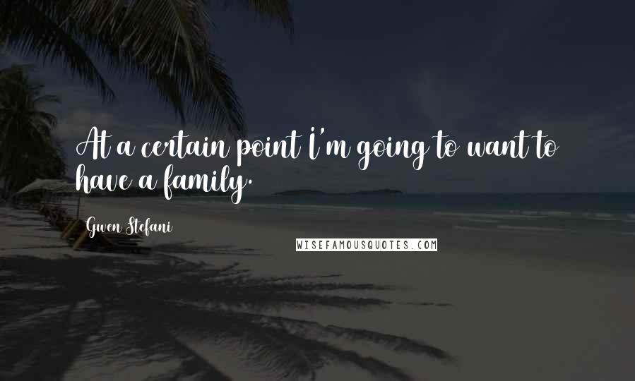 Gwen Stefani quotes: At a certain point I'm going to want to have a family.