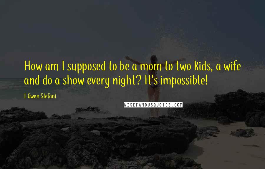 Gwen Stefani quotes: How am I supposed to be a mom to two kids, a wife and do a show every night? It's impossible!
