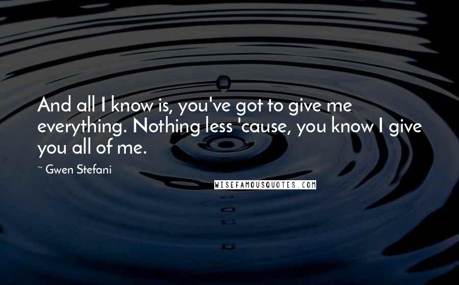 Gwen Stefani quotes: And all I know is, you've got to give me everything. Nothing less 'cause, you know I give you all of me. Gwen Stefani quotes: And all I know is, you've got to give me everything. Nothing less 'cause, you know I give you all of me.