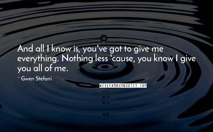 Gwen Stefani quotes: And all I know is, you've got to give me everything. Nothing less 'cause, you know I give you all of me.