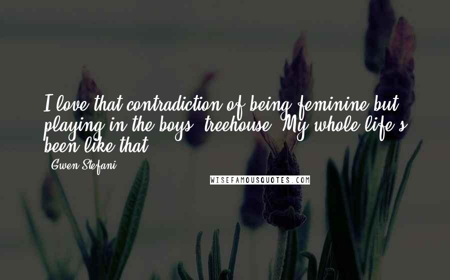 Gwen Stefani quotes: I love that contradiction of being feminine but playing in the boys' treehouse. My whole life's been like that.