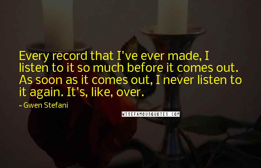 Gwen Stefani quotes: Every record that I've ever made, I listen to it so much before it comes out. As soon as it comes out, I never listen to it again. It's, like, Gwen Stefani quotes: Every record that I've ever made, I listen to it so much before it comes out. As soon as it comes out, I never listen to it again. It's, like,