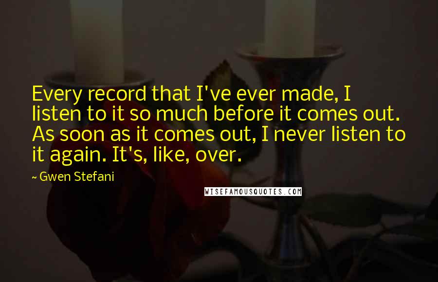 Gwen Stefani quotes: Every record that I've ever made, I listen to it so much before it comes out. As soon as it comes out, I never listen to it again. It's, like,