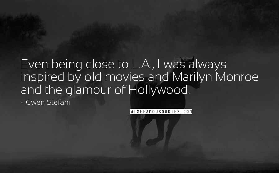 Gwen Stefani quotes: Even being close to L.A., I was always inspired by old movies and Marilyn Monroe and the glamour of Hollywood. Gwen Stefani quotes: Even being close to L.A., I was always inspired by old movies and Marilyn Monroe and the glamour of Hollywood.