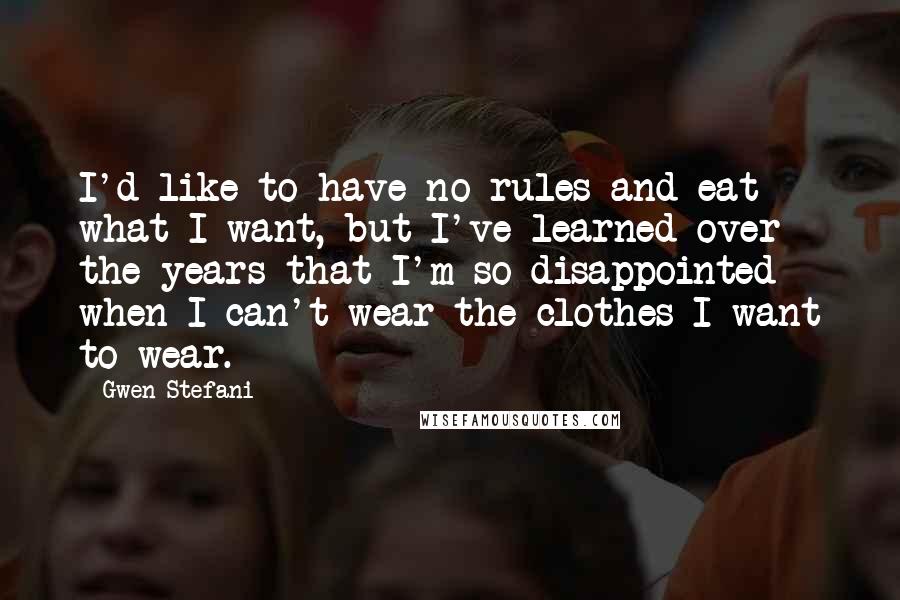 Gwen Stefani quotes: I'd like to have no rules and eat what I want, but I've learned over the years that I'm so disappointed when I can't wear the clothes I want to Gwen Stefani quotes: I'd like to have no rules and eat what I want, but I've learned over the years that I'm so disappointed when I can't wear the clothes I want to