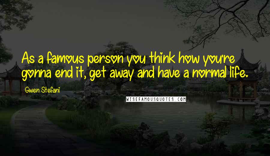 Gwen Stefani quotes: As a famous person you think how you're gonna end it, get away and have a normal life.