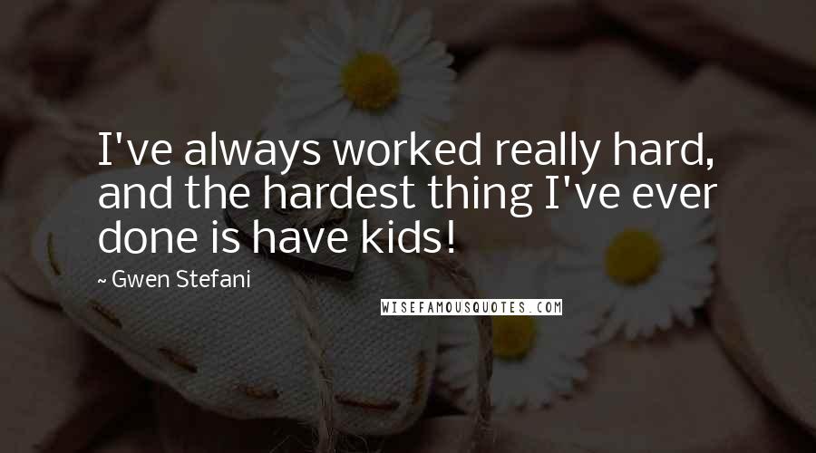 Gwen Stefani quotes: I've always worked really hard, and the hardest thing I've ever done is have kids!