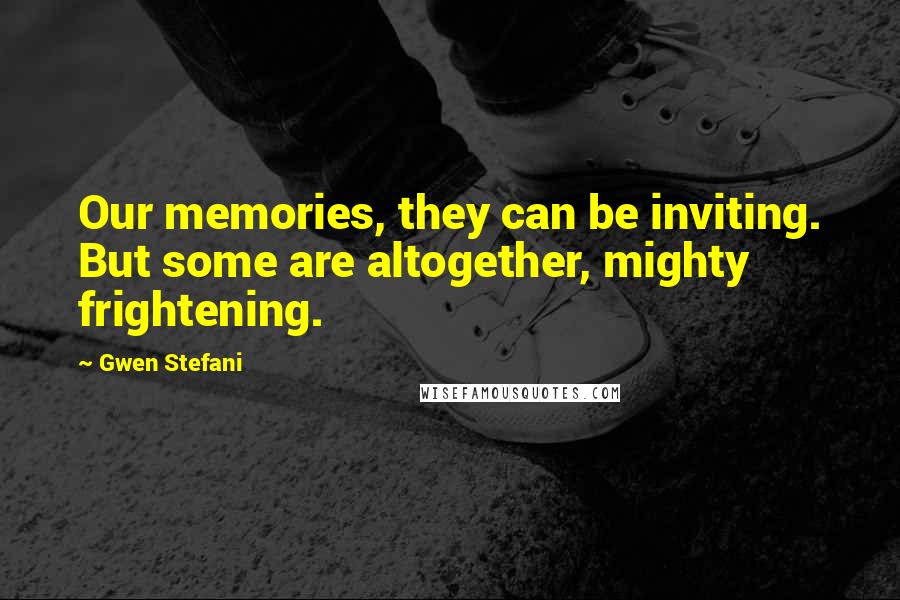 Gwen Stefani quotes: Our memories, they can be inviting. But some are altogether, mighty frightening.