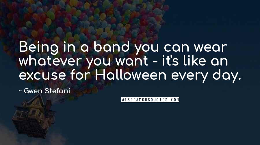 Gwen Stefani quotes: Being in a band you can wear whatever you want - it's like an excuse for Halloween every day.