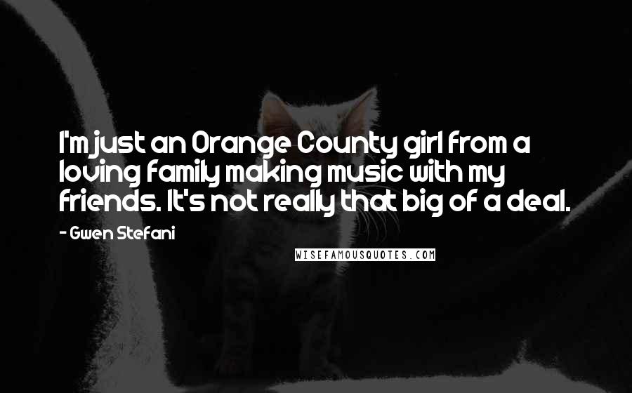 Gwen Stefani quotes: I'm just an Orange County girl from a loving family making music with my friends. It's not really that big of a deal. Gwen Stefani quotes: I'm just an Orange County girl from a loving family making music with my friends. It's not really that big of a deal.