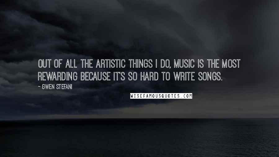 Gwen Stefani quotes: Out of all the artistic things I do, music is the most rewarding because it's so hard to write songs. Gwen Stefani quotes: Out of all the artistic things I do, music is the most rewarding because it's so hard to write songs.