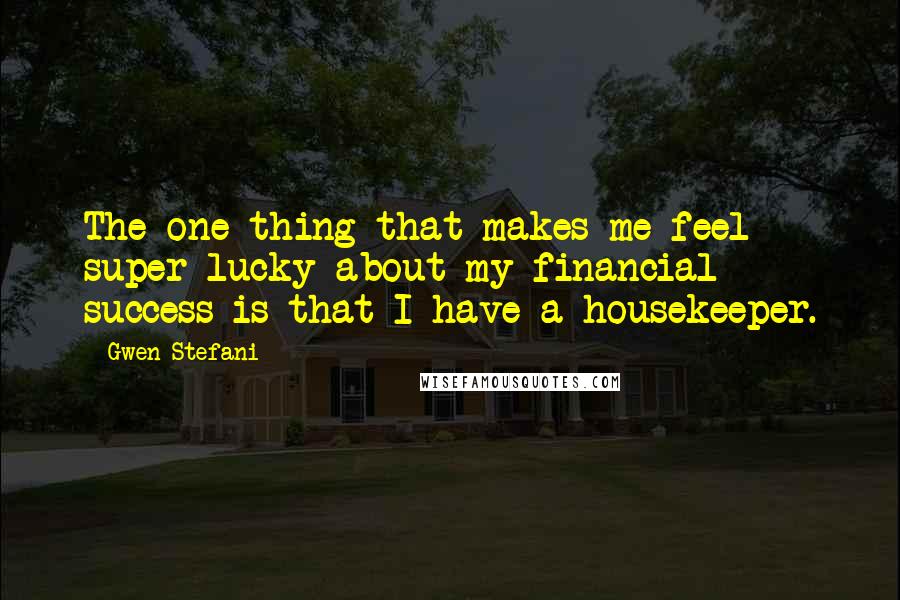 Gwen Stefani quotes: The one thing that makes me feel super lucky about my financial success is that I have a housekeeper. Gwen Stefani quotes: The one thing that makes me feel super lucky about my financial success is that I have a housekeeper.