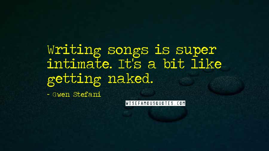 Gwen Stefani quotes: Writing songs is super intimate. It's a bit like getting naked.