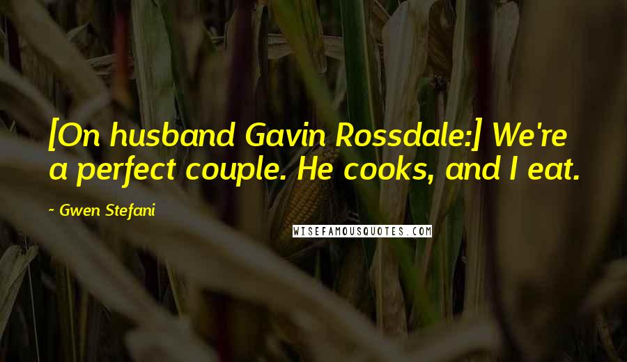 Gwen Stefani quotes: [On husband Gavin Rossdale:] We're a perfect couple. He cooks, and I eat.