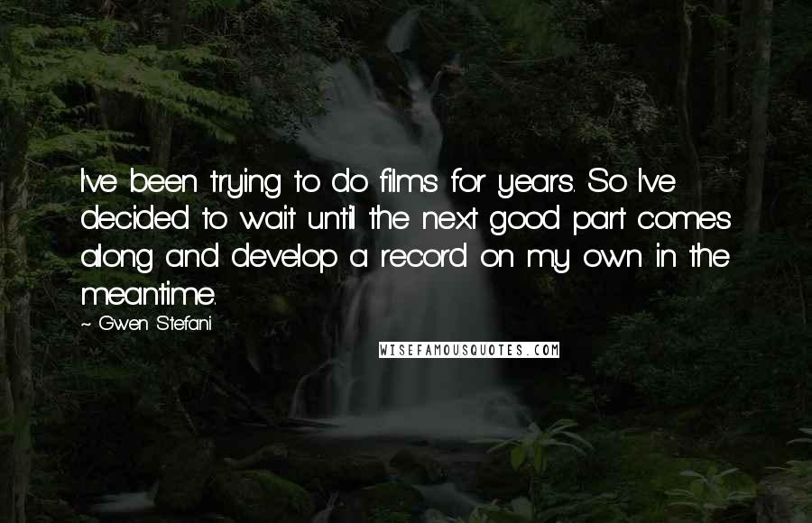 Gwen Stefani quotes: I've been trying to do films for years. So I've decided to wait until the next good part comes along and develop a record on my own in the meantime. Gwen Stefani quotes: I've been trying to do films for years. So I've decided to wait until the next good part comes along and develop a record on my own in the meantime.