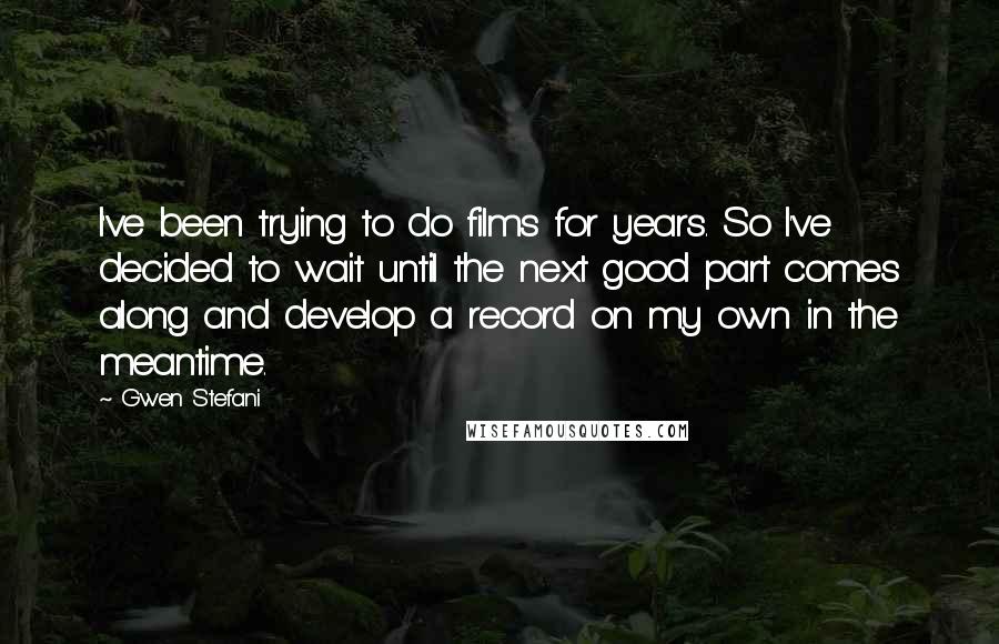 Gwen Stefani quotes: I've been trying to do films for years. So I've decided to wait until the next good part comes along and develop a record on my own in the meantime.