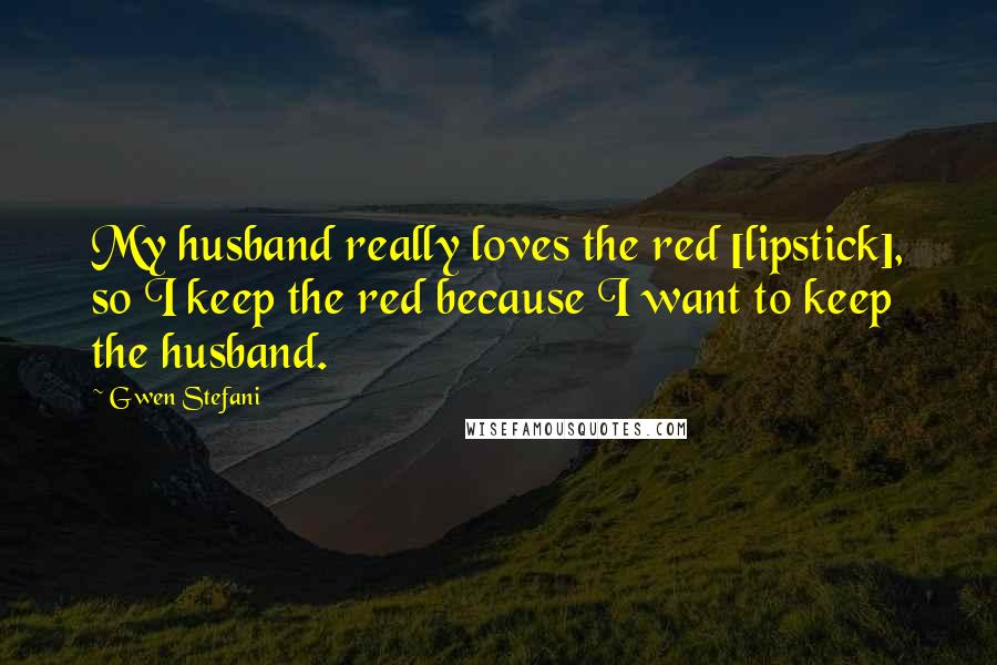 Gwen Stefani quotes: My husband really loves the red [lipstick], so I keep the red because I want to keep the husband.