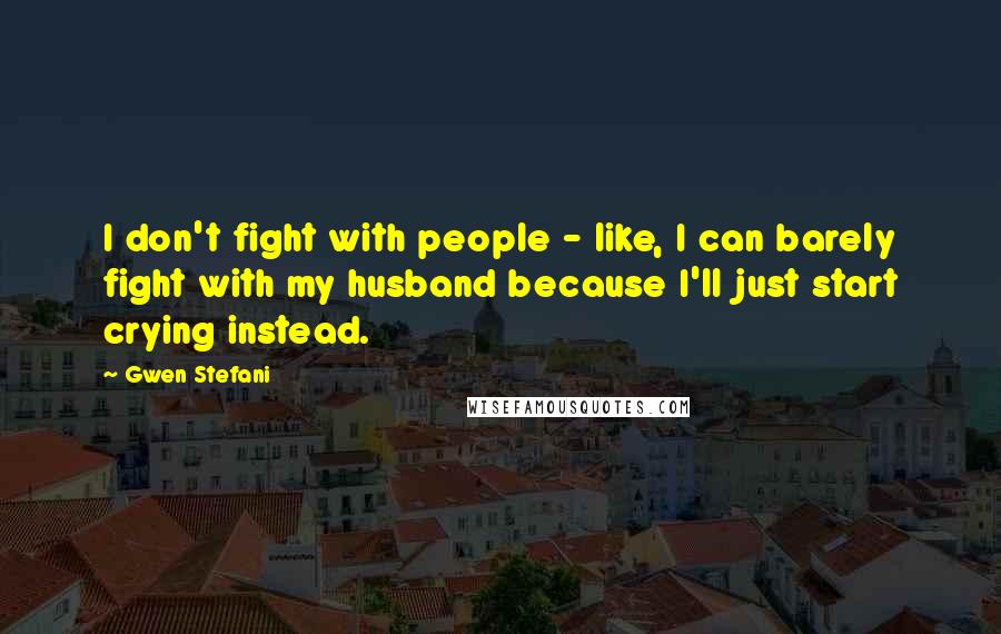 Gwen Stefani quotes: I don't fight with people - like, I can barely fight with my husband because I'll just start crying instead. Gwen Stefani quotes: I don't fight with people - like, I can barely fight with my husband because I'll just start crying instead.