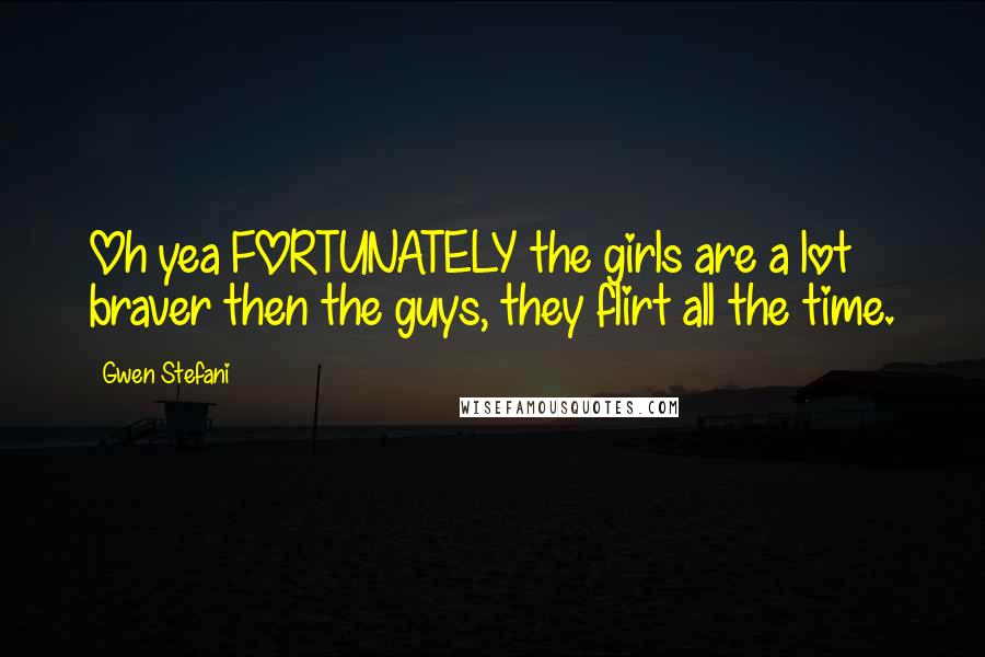 Gwen Stefani quotes: Oh yea FORTUNATELY the girls are a lot braver then the guys, they flirt all the time.