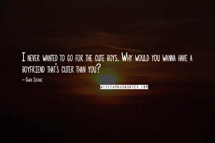 Gwen Stefani quotes: I never wanted to go for the cute boys. Why would you wanna have a boyfriend that's cuter than you?