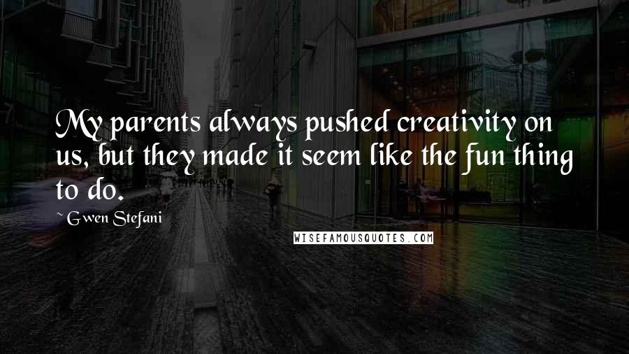 Gwen Stefani quotes: My parents always pushed creativity on us, but they made it seem like the fun thing to do.