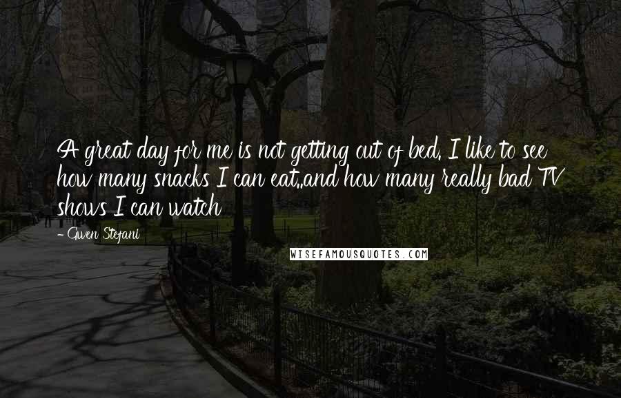Gwen Stefani quotes: A great day for me is not getting out of bed. I like to see how many snacks I can eat..and how many really bad TV shows I can watch Gwen Stefani quotes: A great day for me is not getting out of bed. I like to see how many snacks I can eat..and how many really bad TV shows I can watch