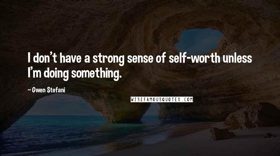 Gwen Stefani quotes: I don't have a strong sense of self-worth unless I'm doing something.