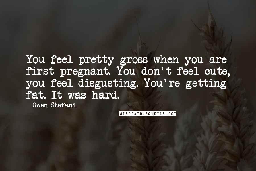 Gwen Stefani quotes: You feel pretty gross when you are first pregnant. You don't feel cute, you feel disgusting. You're getting fat. It was hard.