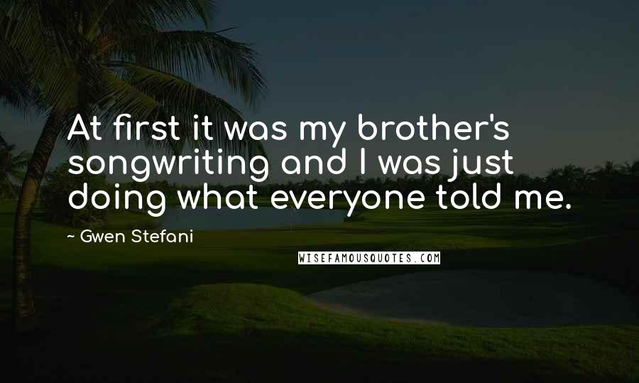Gwen Stefani quotes: At first it was my brother's songwriting and I was just doing what everyone told me.