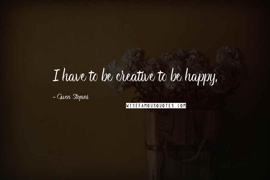 Gwen Stefani quotes: I have to be creative to be happy.