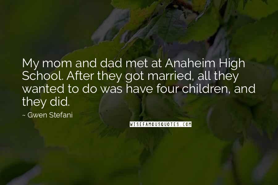 Gwen Stefani quotes: My mom and dad met at Anaheim High School. After they got married, all they wanted to do was have four children, and they did. Gwen Stefani quotes: My mom and dad met at Anaheim High School. After they got married, all they wanted to do was have four children, and they did.
