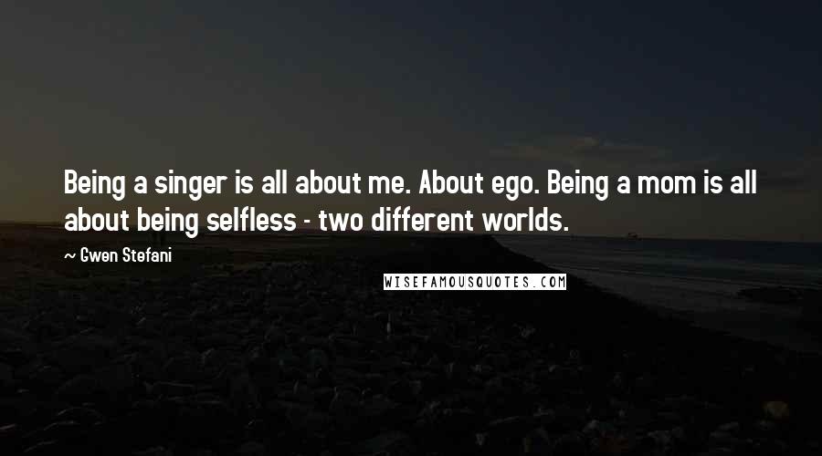 Gwen Stefani quotes: Being a singer is all about me. About ego. Being a mom is all about being selfless - two different worlds. Gwen Stefani quotes: Being a singer is all about me. About ego. Being a mom is all about being selfless - two different worlds.