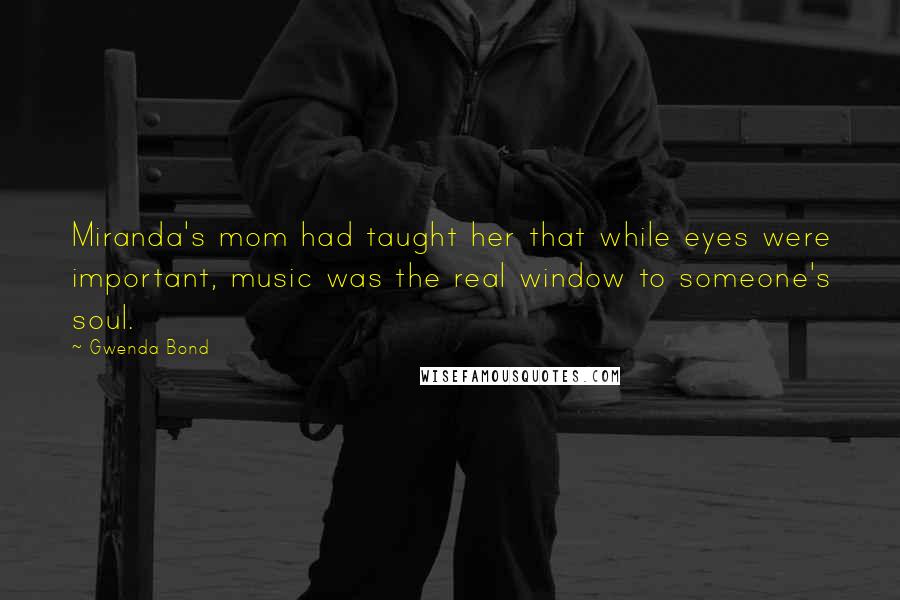 Gwenda Bond quotes: Miranda's mom had taught her that while eyes were important, music was the real window to someone's soul. Gwenda Bond quotes: Miranda's mom had taught her that while eyes were important, music was the real window to someone's soul.