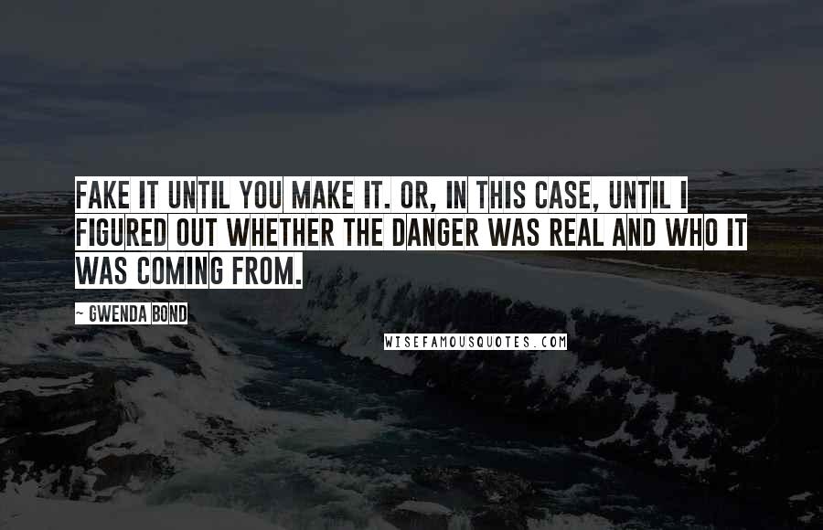 Gwenda Bond quotes: Fake it until you make it. Or, in this case, until I figured out whether the danger was real and who it was coming from. Gwenda Bond quotes: Fake it until you make it. Or, in this case, until I figured out whether the danger was real and who it was coming from.