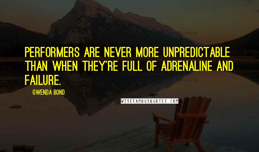 Gwenda Bond quotes: Performers are never more unpredictable than when they're full of adrenaline and failure.