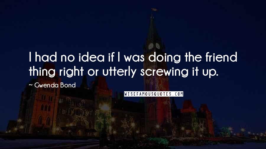 Gwenda Bond quotes: I had no idea if I was doing the friend thing right or utterly screwing it up.