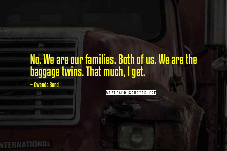 Gwenda Bond quotes: No. We are our families. Both of us. We are the baggage twins. That much, I get.