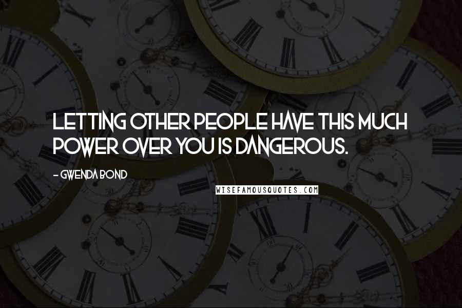 Gwenda Bond quotes: Letting other people have this much power over you is dangerous.