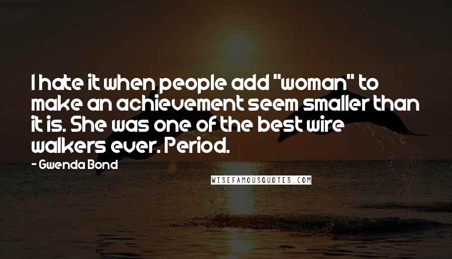 Gwenda Bond quotes: I hate it when people add "woman" to make an achievement seem smaller than it is. She was one of the best wire walkers ever. Period. Gwenda Bond quotes: I hate it when people add "woman" to make an achievement seem smaller than it is. She was one of the best wire walkers ever. Period.