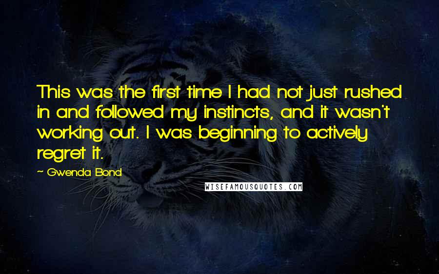 Gwenda Bond quotes: This was the first time I had not just rushed in and followed my instincts, and it wasn't working out. I was beginning to actively regret it. Gwenda Bond quotes: This was the first time I had not just rushed in and followed my instincts, and it wasn't working out. I was beginning to actively regret it.