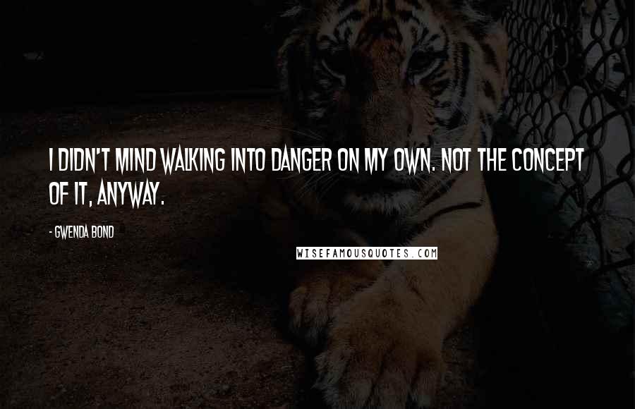 Gwenda Bond quotes: I didn't mind walking into danger on my own. Not the concept of it, anyway.