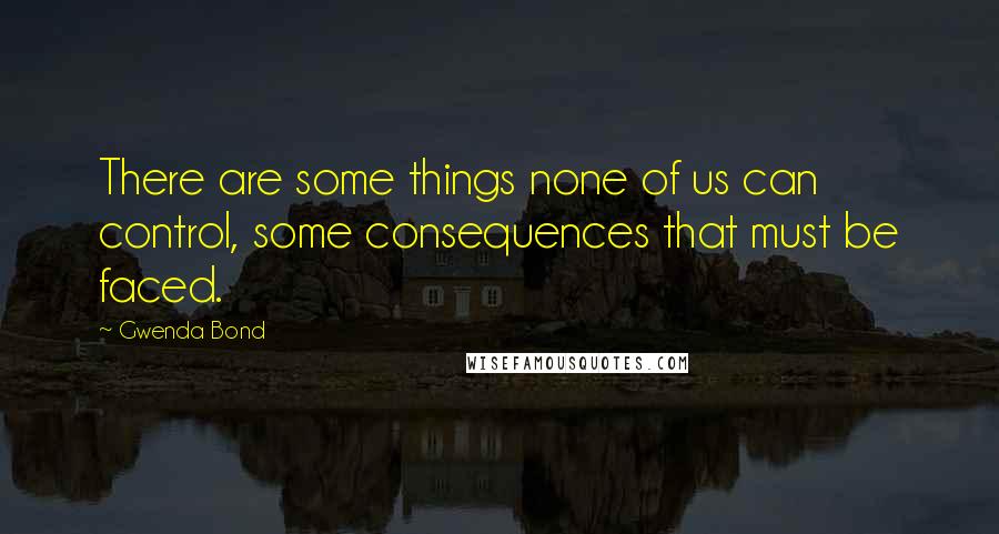 Gwenda Bond quotes: There are some things none of us can control, some consequences that must be faced.