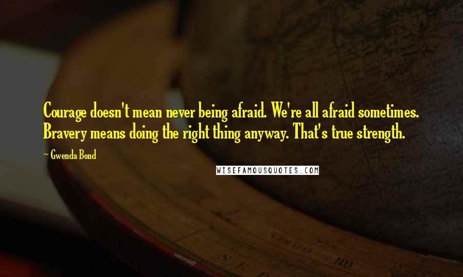 Gwenda Bond quotes: Courage doesn't mean never being afraid. We're all afraid sometimes. Bravery means doing the right thing anyway. That's true strength.