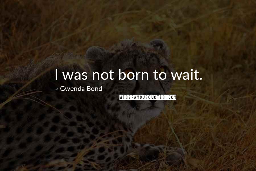 Gwenda Bond quotes: I was not born to wait.