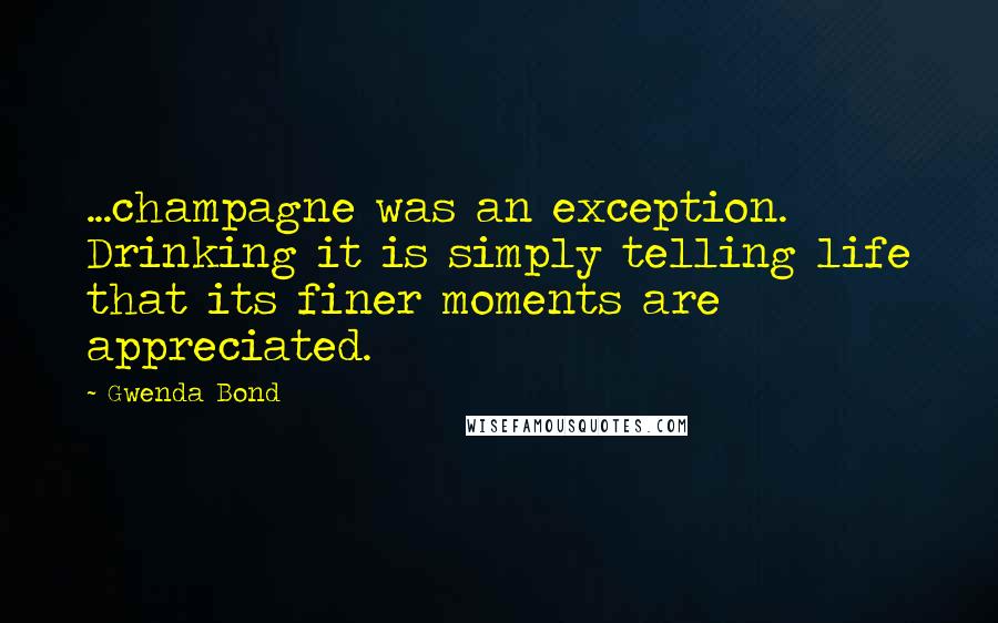 Gwenda Bond quotes: ...champagne was an exception. Drinking it is simply telling life that its finer moments are appreciated. Gwenda Bond quotes: ...champagne was an exception. Drinking it is simply telling life that its finer moments are appreciated.