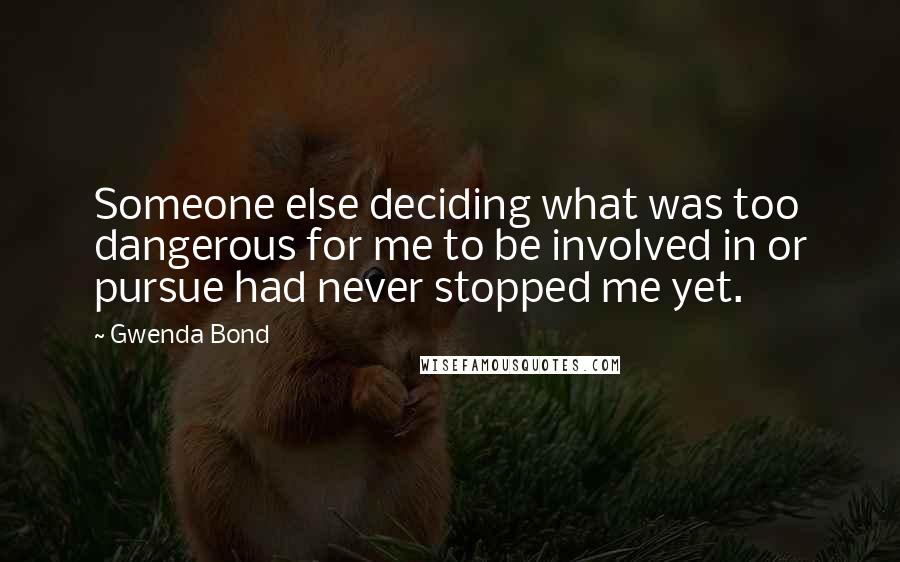 Gwenda Bond quotes: Someone else deciding what was too dangerous for me to be involved in or pursue had never stopped me yet. Gwenda Bond quotes: Someone else deciding what was too dangerous for me to be involved in or pursue had never stopped me yet.