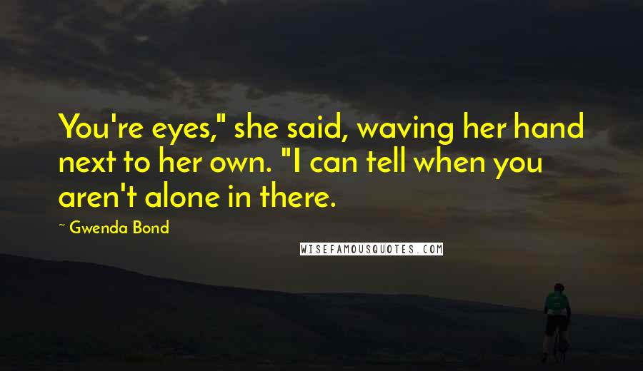 Gwenda Bond quotes: You're eyes," she said, waving her hand next to her own. "I can tell when you aren't alone in there. Gwenda Bond quotes: You're eyes," she said, waving her hand next to her own. "I can tell when you aren't alone in there.
