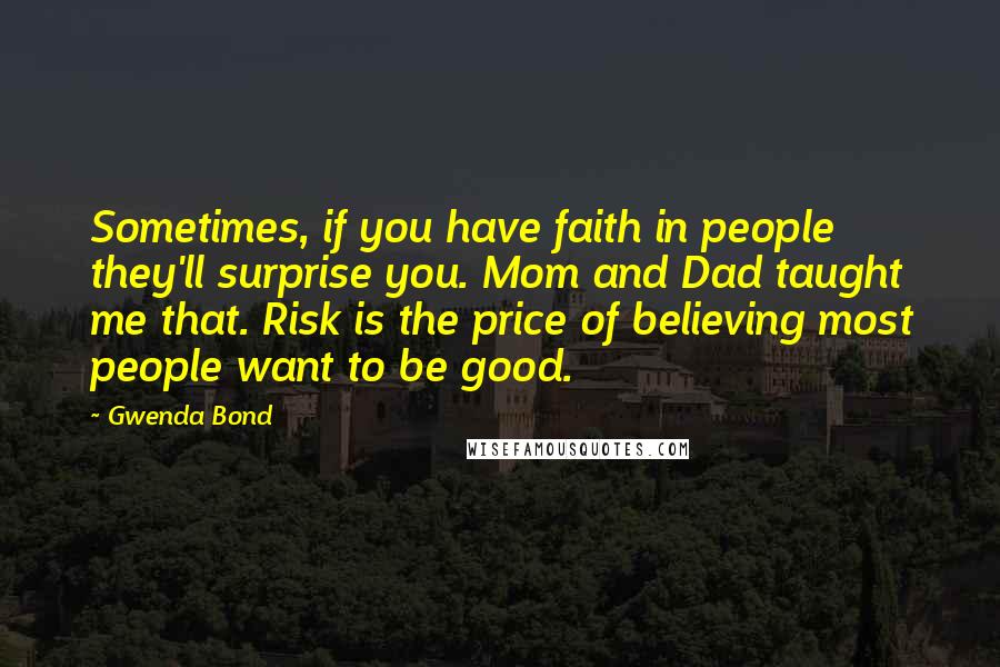 Gwenda Bond quotes: Sometimes, if you have faith in people they'll surprise you. Mom and Dad taught me that. Risk is the price of believing most people want to be good.