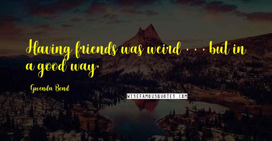 Gwenda Bond quotes: Having friends was weird . . . but in a good way.